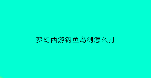 “梦幻西游钓鱼岛剑怎么打(梦幻西游钓鱼岛剑会)