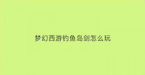 梦幻西游钓鱼岛剑怎么玩(梦幻钓鱼岛怎么样)