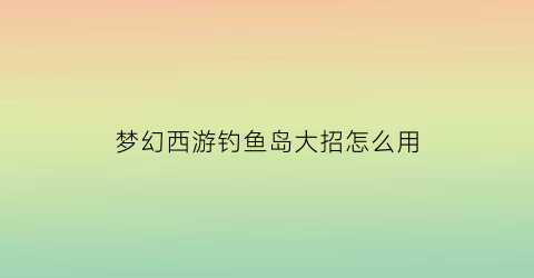 梦幻西游钓鱼岛大招怎么用(梦幻西游钓鱼岛内战始末)