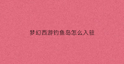 梦幻西游钓鱼岛怎么入驻(梦幻西游钓鱼岛怎么入驻任务)