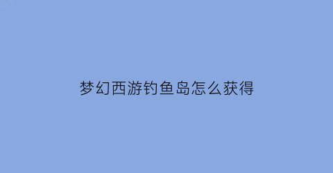 梦幻西游钓鱼岛怎么获得(梦幻钓鱼岛)