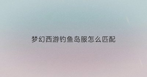 梦幻西游钓鱼岛服怎么匹配(梦幻西游钓鱼岛是哪个大区里)