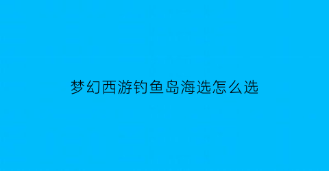 梦幻西游钓鱼岛海选怎么选