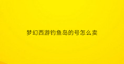 “梦幻西游钓鱼岛的号怎么卖(梦幻西游钓鱼岛可以转哪个区)