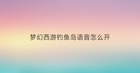 梦幻西游钓鱼岛语音怎么开(梦幻钓鱼岛)