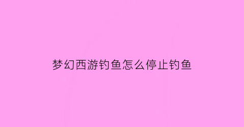 “梦幻西游钓鱼怎么停止钓鱼(梦幻西游钓鱼时间限制)