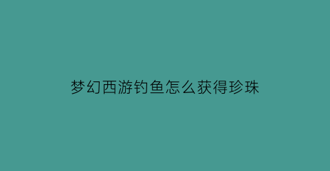 梦幻西游钓鱼怎么获得珍珠