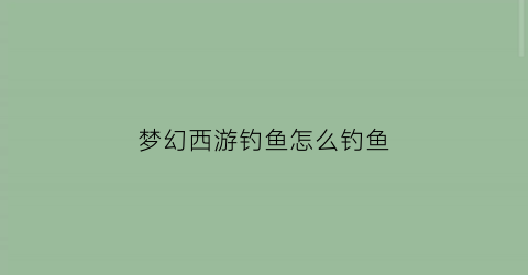 梦幻西游钓鱼怎么钓鱼(梦幻怎么钓鱼啊)