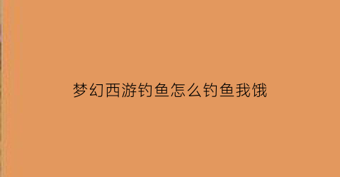 “梦幻西游钓鱼怎么钓鱼我饿(梦幻西游钓鱼小技巧)