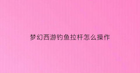 “梦幻西游钓鱼拉杆怎么操作(梦幻钓鱼起杆)