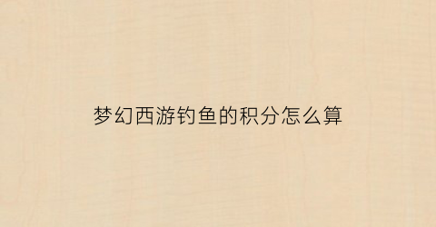梦幻西游钓鱼的积分怎么算(梦幻西游钓鱼积分换什么划算)