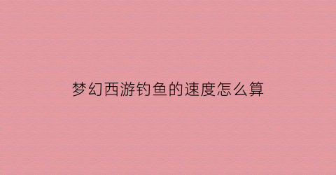 梦幻西游钓鱼的速度怎么算(梦幻西游钓鱼力度技巧攻略)