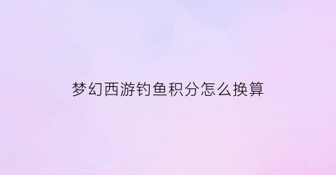 梦幻西游钓鱼积分怎么换算(梦幻西游钓鱼积分怎么换算出来)