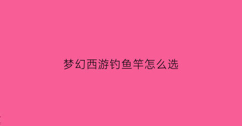 “梦幻西游钓鱼竿怎么选(梦幻西游钓鱼鱼竿区别)