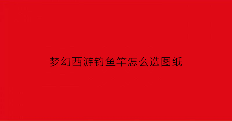 梦幻西游钓鱼竿怎么选图纸(梦幻西游鱼竿)
