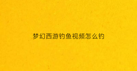 梦幻西游钓鱼视频怎么钓(梦幻西游钓鱼攻略2021)