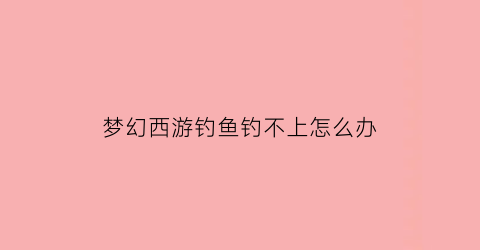 梦幻西游钓鱼钓不上怎么办(梦幻西游钓鱼成功率)