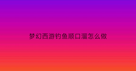 梦幻西游钓鱼顺口溜怎么做