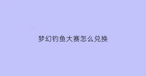 “梦幻钓鱼大赛怎么兑换(梦幻西游钓鱼大赛鱼竿在哪领)