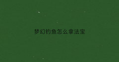 梦幻钓鱼怎么拿法宝(梦幻西游钓鱼怎么钓宝箱)