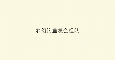 梦幻钓鱼怎么组队(梦幻组队钓鱼有什么额外奖励)