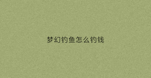 梦幻钓鱼怎么钓钱(梦幻钓鱼技巧全攻略2020)