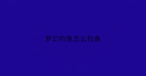 “梦幻钓鱼怎么钓鱼(梦幻钓鱼技巧全攻略2020)