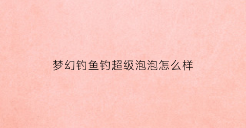 梦幻钓鱼钓超级泡泡怎么样