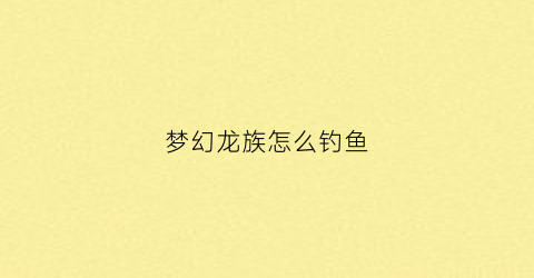 梦幻龙族怎么钓鱼(梦幻龙族哪里刷连击)