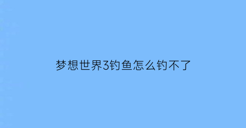“梦想世界3钓鱼怎么钓不了(梦想世界钓鱼特殊鱼)