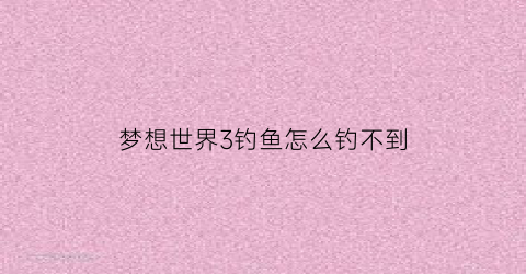 “梦想世界3钓鱼怎么钓不到(梦想世界3打金)