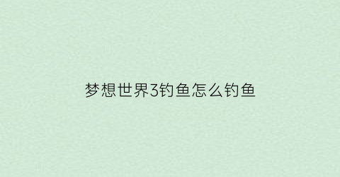 梦想世界3钓鱼怎么钓鱼(梦想世界钓鱼攻略)