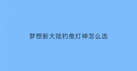 梦想新大陆钓鱼灯神怎么选(梦想新大陆灯神选哪个鱼竿)