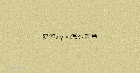 梦游xiyou怎么钓鱼(梦游的治疗)