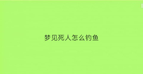 梦见死人怎么钓鱼(梦见死人钓鱼是什么意思)