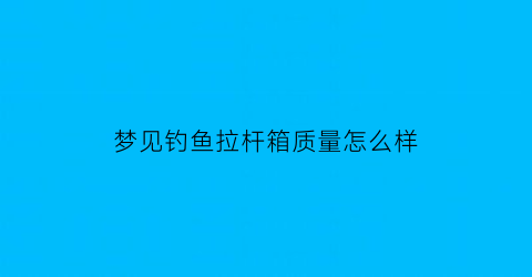 “梦见钓鱼拉杆箱质量怎么样(做梦梦见钓鱼鱼竿被拉跑了)