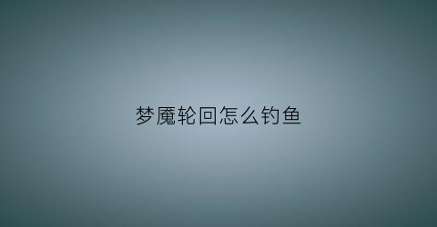 梦魇轮回怎么钓鱼