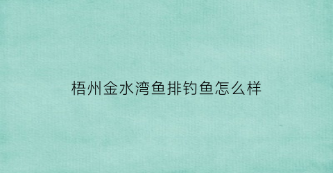 “梧州金水湾鱼排钓鱼怎么样(梧州金水湾鱼排钓鱼怎么样呀)