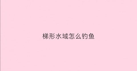 梯形水域怎么钓鱼(梯形塘钓哪个位置)