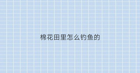 棉花田里怎么钓鱼的(棉花田里怎么钓鱼的视频)