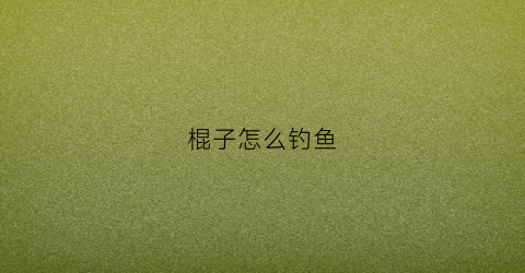 棍子怎么钓鱼(棍子鱼钓法)