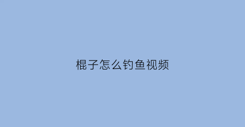 棍子怎么钓鱼视频(钓棍子鱼是钓底还是钓浮)