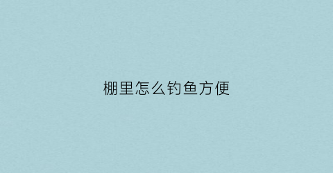 棚里怎么钓鱼方便(夏天大棚钓鱼技巧)