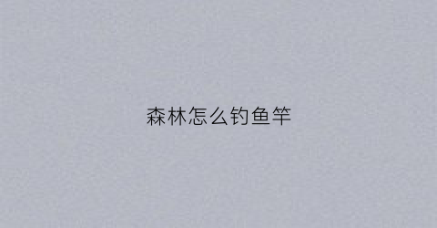 森林怎么钓鱼竿(森林怎么钓鱼竿最好)