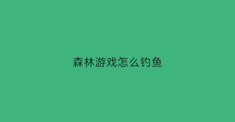 “森林游戏怎么钓鱼(森林游戏怎么捕鱼)