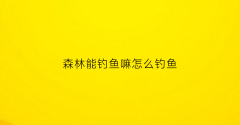 森林能钓鱼嘛怎么钓鱼(森林能钓鱼吗)