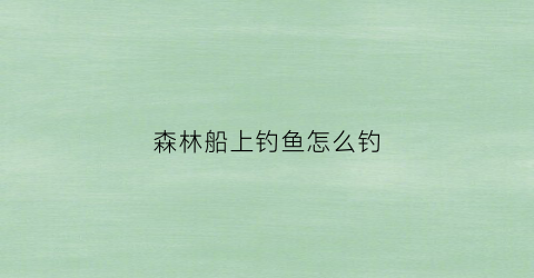 森林船上钓鱼怎么钓(森林船上钓鱼怎么钓视频)
