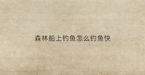 森林船上钓鱼怎么钓鱼快(森林船有什么用)
