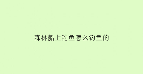 森林船上钓鱼怎么钓鱼的(森林船上的神器有什么用)