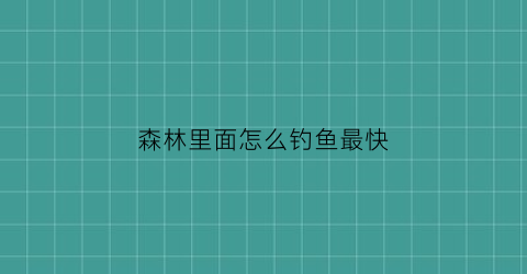 “森林里面怎么钓鱼最快(森林怎么抓)